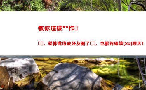 教你這樣操作，就算微信被好友刪了，也能夠繼續(xù)聊天！真棒(教你怎么操作)